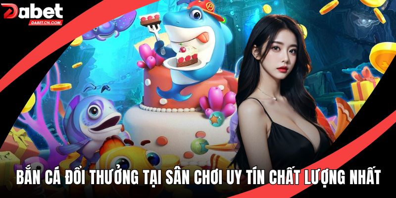Bắn Cá Đổi Thưởng Tại Sân Chơi Uy Tín Chất Lượng Nhất