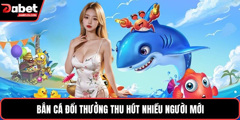 Bắn cá đổi thưởng thu hút nhiều người mới