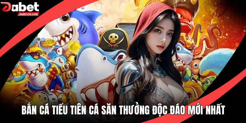 Bắn Cá Tiểu Tiên Cá Săn Thưởng Độc Đáo Mới Nhất