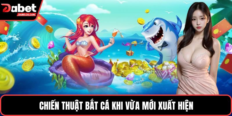 Chiến thuật bắt cá khi vừa mới xuất hiện