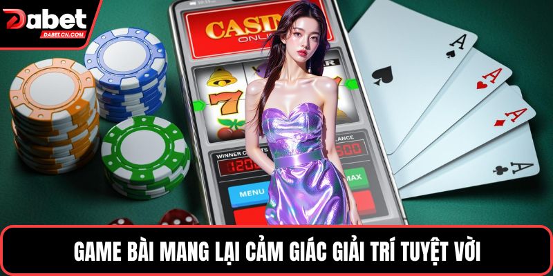 Game bài mang lại cảm giác giải trí tuyệt vời