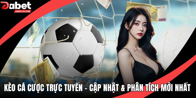 Kèo Cá Cược Trực Tuyến - Cập Nhật & Phân Tích Mới Nhất