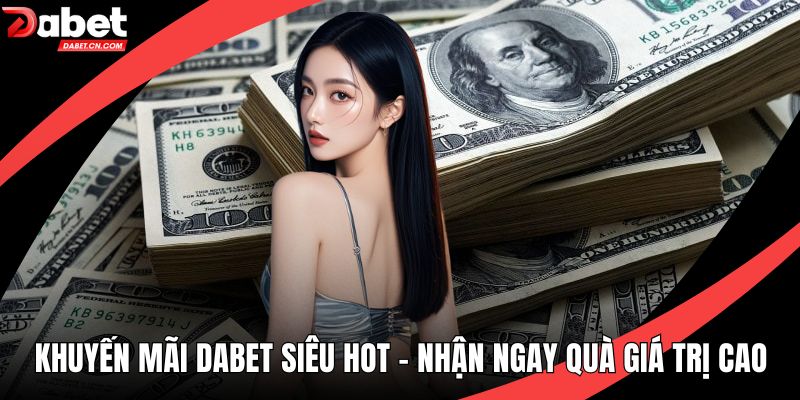 Khuyến Mãi DABET Siêu Hot - Nhận Ngay Quà Giá Trị Cao