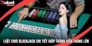Luật Chơi Blackjack Chi Tiết Giúp Thành Viên Thắng Lớn