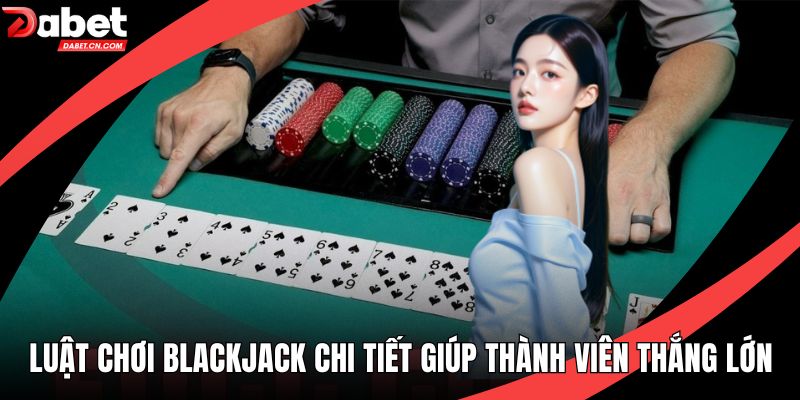 Luật Chơi Blackjack Chi Tiết Giúp Thành Viên Thắng Lớn
