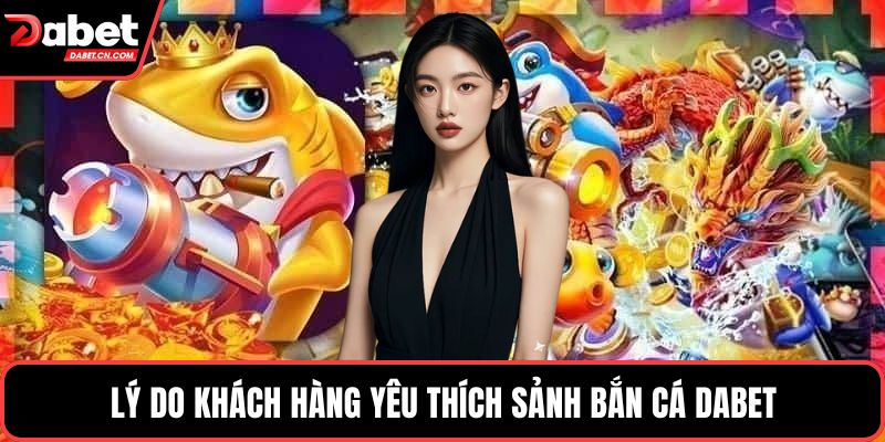 Lý do khách hàng yêu thích sảnh bắn cá DABET