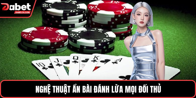 Nghệ thuật ẩn bài đánh lừa mọi đối thủ