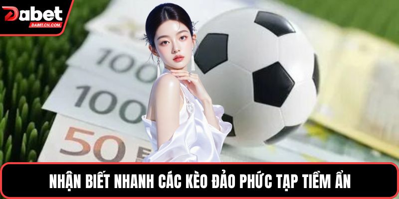 Nhận biết nhanh các kèo đảo phức tạp tiềm ẩn