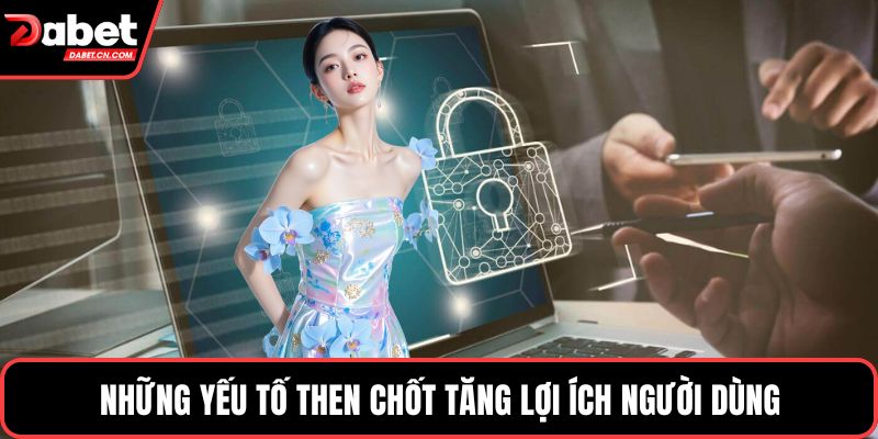 Những yếu tố then chốt tăng lợi ích người dùng