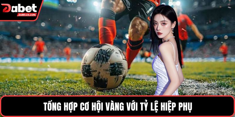 Tổng hợp cơ hội vàng với tỷ lệ hiệp phụ